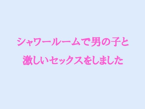 【【無料】シャワールームで男の子と激しいセックスをしました】逢瀬のひび