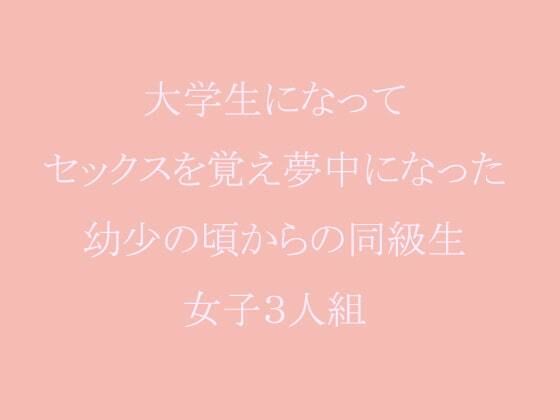 【大学生になってセックスを覚え夢中になった幼少の頃からの同級生女子3人組】逢瀬のひび