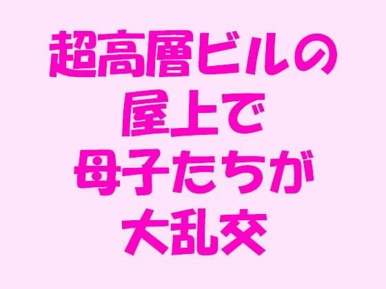 【超高層ビルの屋上で母子たちが大乱交】逢瀬のひび