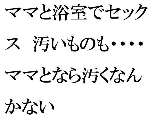 【ママと浴室でセックス 汚いものも・・・・ママとなら汚くなんかない】逢瀬のひび