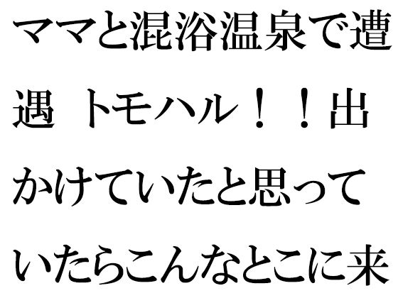 【ママと混浴温泉で遭遇 トモハル！！出かけていたと思っていたらこんなとこに来てたのっ！！？】逢瀬のひび