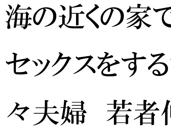 【海の近くの家でセックスをする甘々夫婦 若者仲間たちの乱交に参加】逢瀬のひび