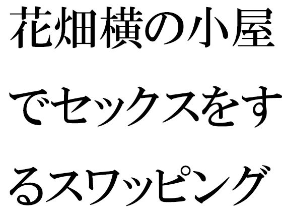 【花畑横の小屋でセックスをするスワッピングパートナー男女6人】逢瀬のひび