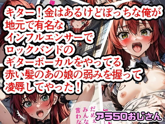 【キター！金はあるけどぼっちな俺が地元で有名なインフルエンサーでロックバンドのギターボーカルをやってる赤い髪のあの娘の弱みを握って凌●してやった！】アラ50おじさん
