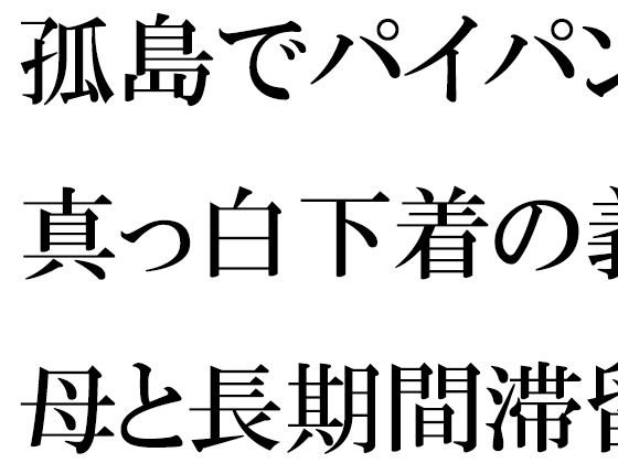 【孤島でパイパン真っ白下着の義母と長期間滞留】逢瀬のひび