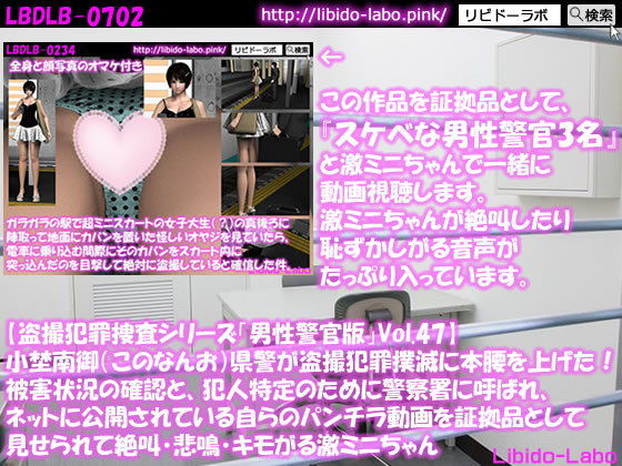 【◎【盗撮犯罪捜査シリーズ男性警官版Vol.47】小埜南御（このなんお）県警が盗撮犯罪撲滅に本腰を上げた！被害状況の確認と、犯人特定のために警察署に呼ばれ、ネットに公開されている自らのパンチラ動画を証拠品として見せられて絶叫・悲鳴・キモがる激ミニちゃん】Libido-Labo