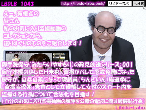 【【●100】御手洗保守（みたらいやすもり）の政見放送シリーズ:001 保守本編の少しだけ未来。盗撮がバレて懲戒免職になった保守が、自暴自棄になって陳議員総選挙に『盗撮実現党』党首として立候補して女性のスカート内を盗撮する行為について合法化を目指す！（自分のお気に入り盗撮動画の品評を公衆の電波に流す破廉恥行為）】Libido-Labo