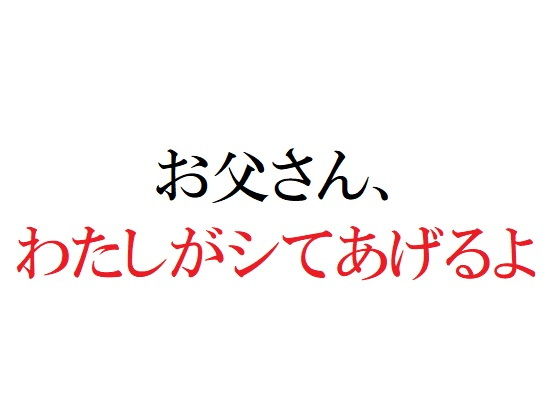 【お父さん、わたしがシてあげるよ】官能物語