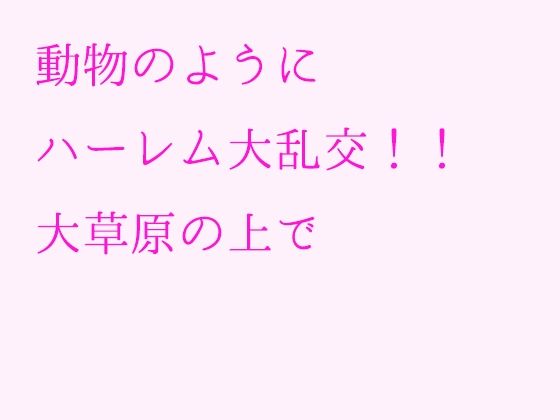 【動物のようにハーレム大乱交！！大草原の上で】逢瀬のひび