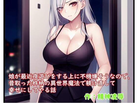 【娘が最近夜遊びをする上に不機嫌そうなので、昔取った杵柄の異世界魔法で躾け直して幸せにしてやる話】精神凌●