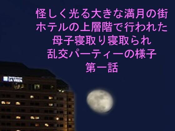 【怪しく光る大きな満月の街 ホテルの上層階で行われた母子寝取り寝取られ乱交パーティーの様子 第一話】逢瀬のひび