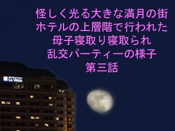 【怪しく光る大きな満月の街 ホテルの上層階で行われた母子寝取り寝取られ乱交パーティーの様子 第三話】逢瀬のひび