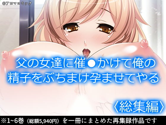 【父の女達に催●かけて俺の精子をぶちまけ孕ませてやる ＜総集編＞】アロマコミック
