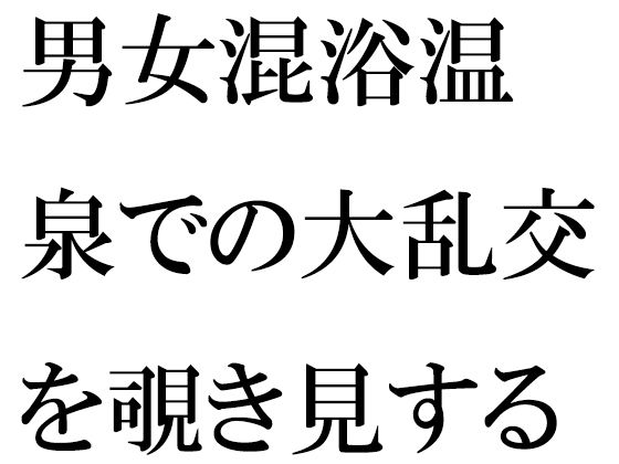 【男女混浴温泉での大乱交を覗き見する男】逢瀬のひび