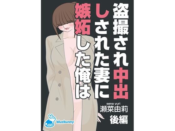 【盗撮され中出しされた妻に嫉妬した俺は｜瀬菜由莉｜後編】bluebunny