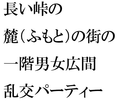 【長い峠の麓（ふもと）の街の一階男女広間乱交パーティー】逢瀬のひび