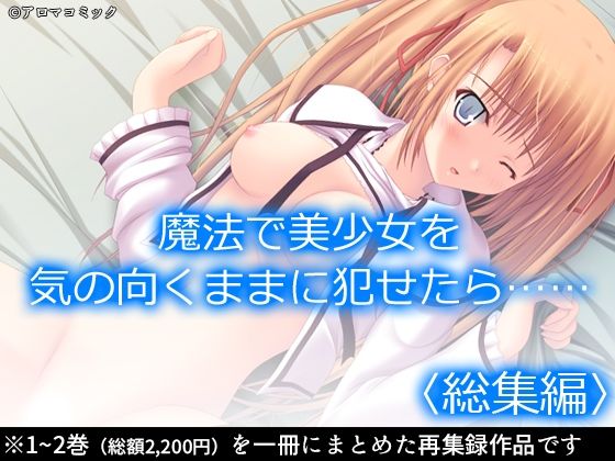 【魔法で美少女を気の向くままに犯せたら…… ＜総集編＞】アロマコミック
