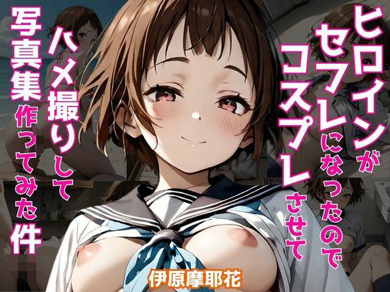 【ヒロインがセフレになったのでコスプレさせてハメ撮りして写真集作ってみた件 伊原摩〇花】ヒロインズIV